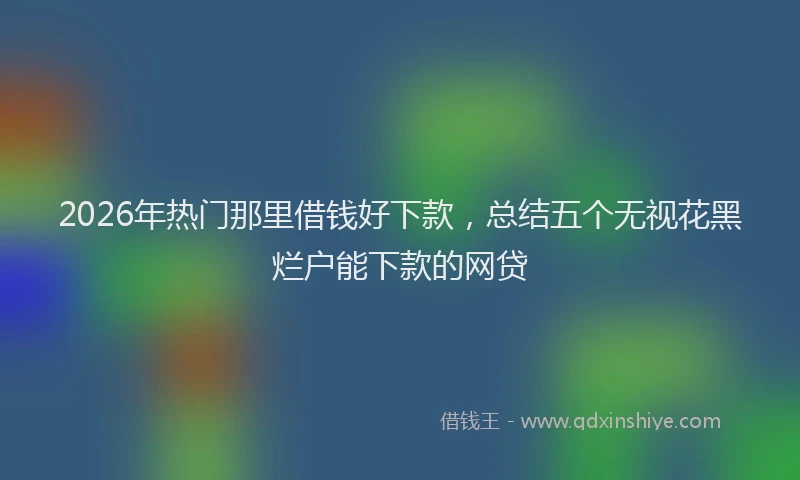2026年热门那里借钱好下款,总结五个无视花黑烂户能下款的网贷