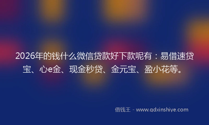 2026年的钱什么微信贷款好下款呢有：易借速贷宝、心e金、现金秒贷、金元宝、盈小花等。