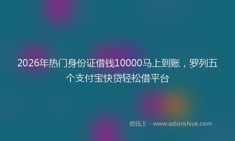 2026年热门身份证借钱10000马上到账，罗列五个支付宝快贷轻松借平台