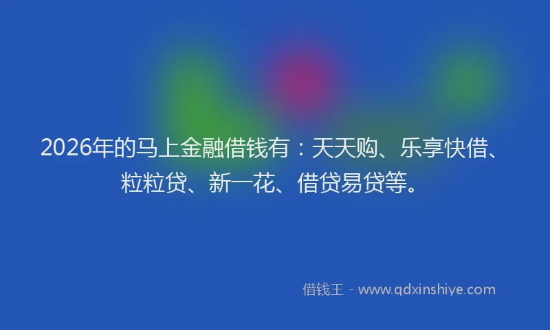 2026年的马上金融借钱有：天天购、乐享快借、粒粒贷、新一花、借贷易贷等。