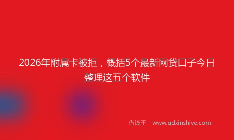 2026年附属卡被拒，概括5个最新网贷口子今日整理这五个软件