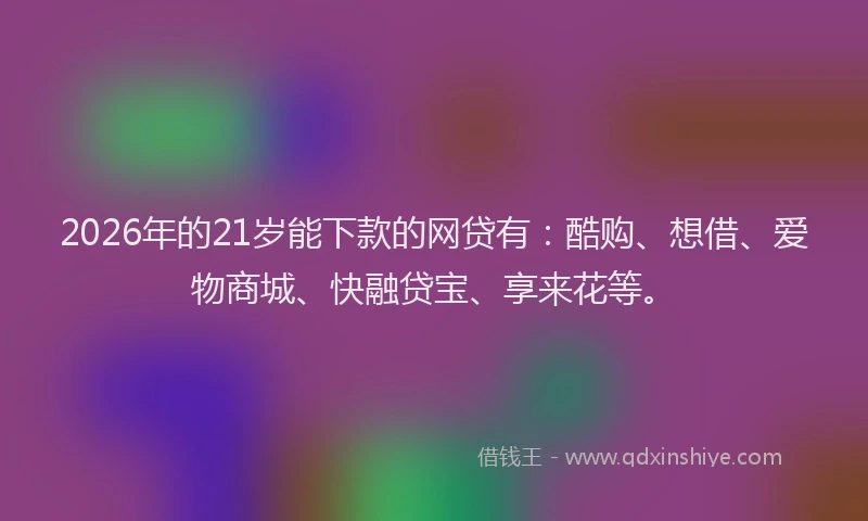 2026年的21岁能下款的网贷有：酷购、想借、爱物商城、快融贷宝、享来花等。