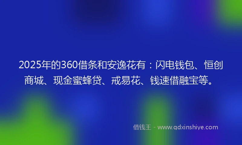 2025年的360借条和安逸花有：闪电钱包、恒创商城、现金蜜蜂贷、戒易花、钱速借融宝等。