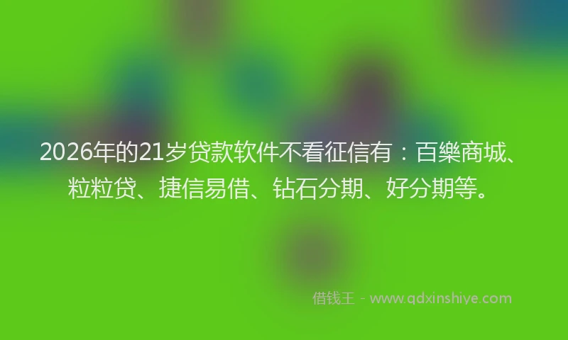 2026年的21岁贷款软件不看征信有：百樂商城、粒粒贷、捷信易借、钻石分期、好分期等。