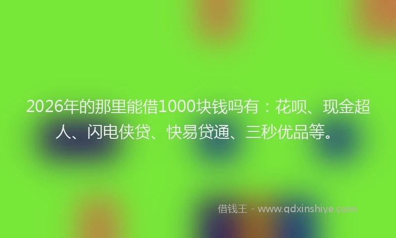 2026年的那里能借1000块钱吗有：花呗、现金超人、闪电侠贷、快易贷通、三秒优品等。