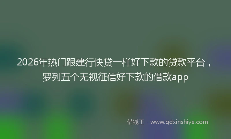 2026年热门跟建行快贷一样好下款的贷款平台，罗列五个无视征信好下款的借款app