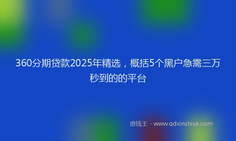360分期贷款2025年精选，概括5个黑户急需三万秒到的的平台