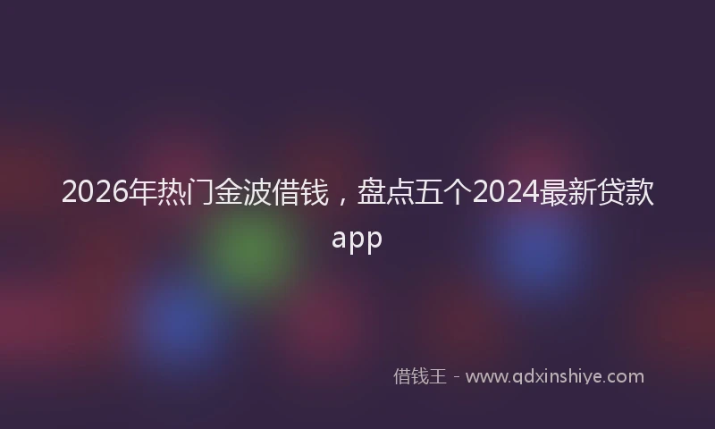 2026年热门金波借钱，盘点五个2024最新贷款app