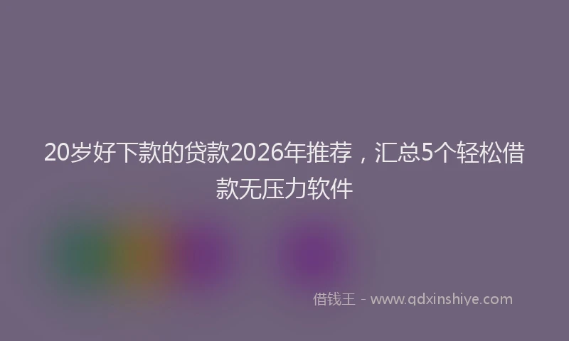 20岁好下款的贷款2026年推荐，汇总5个轻松借款无压力软件