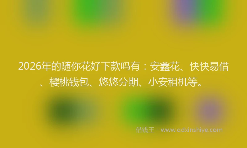 2026年的随你花好下款吗有：安鑫花、快快易借、樱桃钱包、悠悠分期、小安租机等。