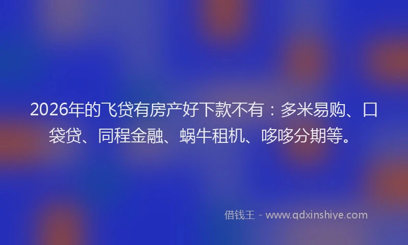 2026年的飞贷有房产好下款不有：多米易购、口袋贷、同程金融、蜗牛租机、哆哆分期等。