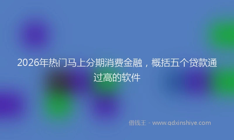 2026年热门马上分期消费金融，概括五个贷款通过高的软件