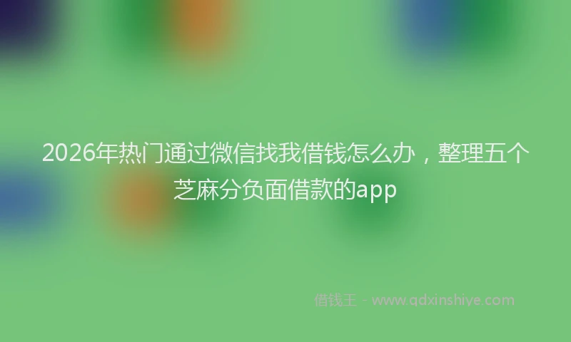 2026年热门通过微信找我借钱怎么办，整理五个芝麻分负面借款的app