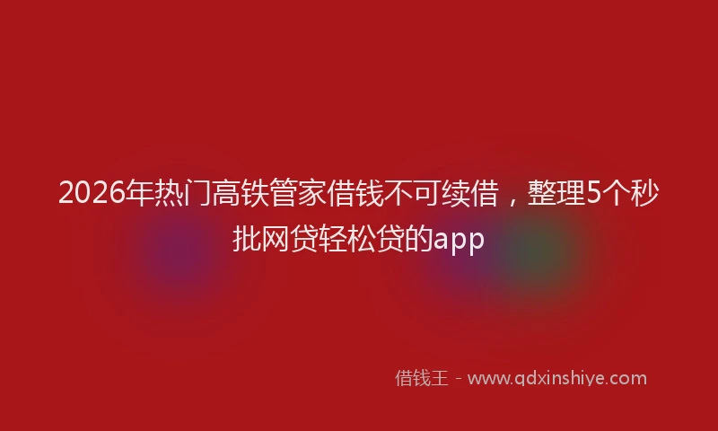 2026年热门高铁管家借钱不可续借，整理5个秒批网贷轻松贷的app