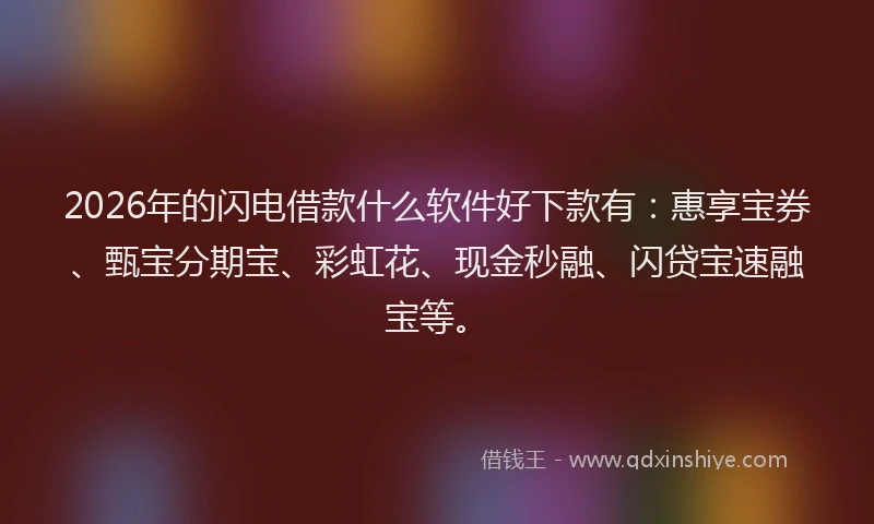 2026年的闪电借款什么软件好下款有：惠享宝券、甄宝分期宝、彩虹花、现金秒融、闪贷宝速融宝等。
