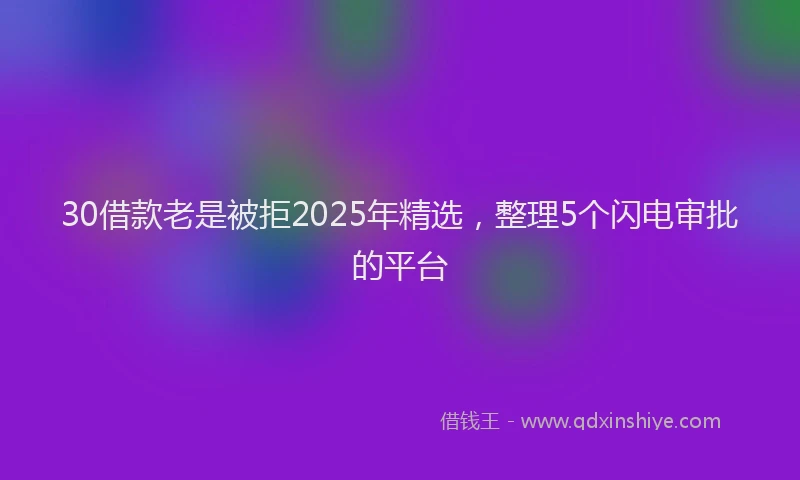 30借款老是被拒2025年精选,整理5个闪电审批的平台