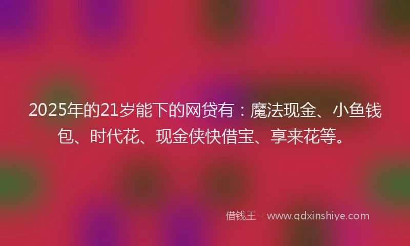 2025年的21岁能下的网贷有：魔法现金、小鱼钱包、时代花、现金侠快借宝、享来花等。