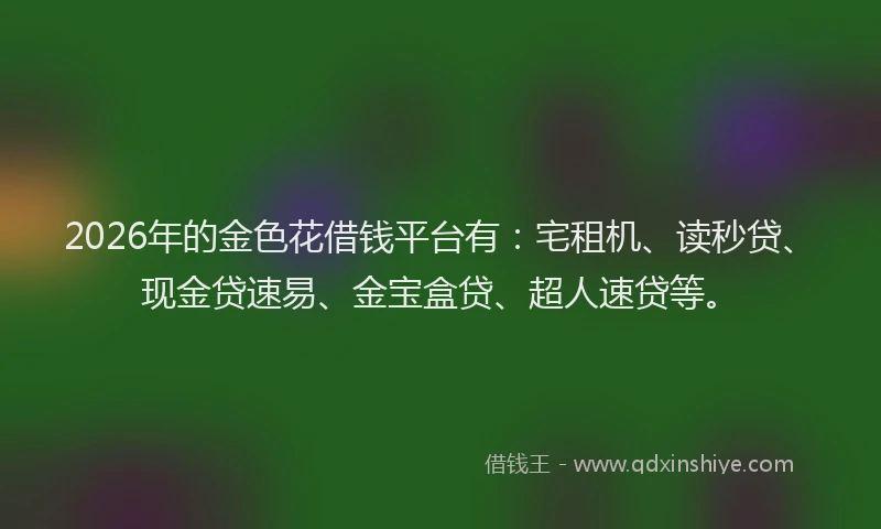 2026年的金色花借钱平台有:宅租机、读秒贷、现金贷速易、金宝盒贷、超人速贷等。