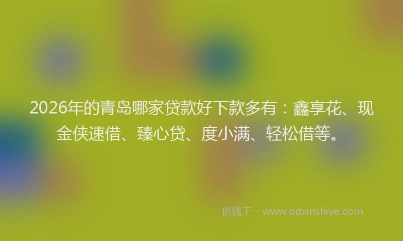2026年的青岛哪家贷款好下款多有：鑫享花、现金侠速借、臻心贷、度小满、轻松借等。