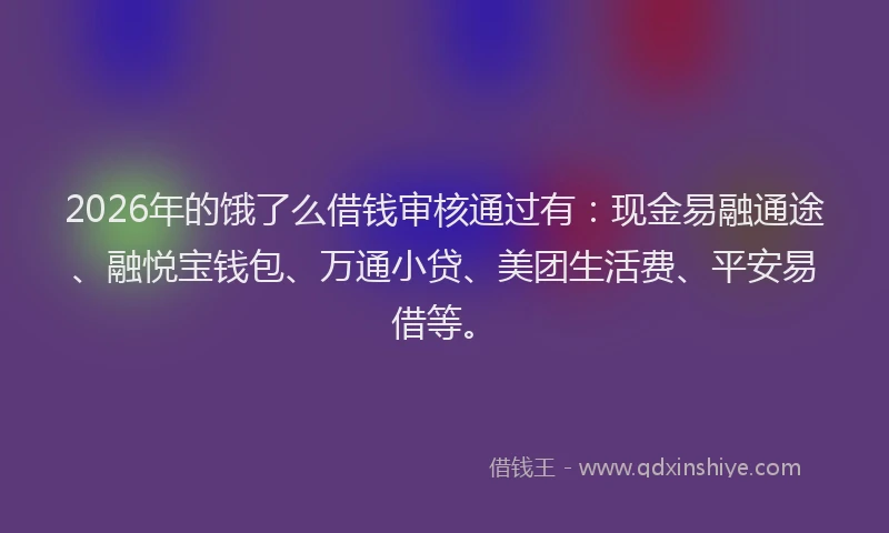 2026年的饿了么借钱审核通过有：现金易融通途、融悦宝钱包、万通小贷、美团生活费、平安易借等。