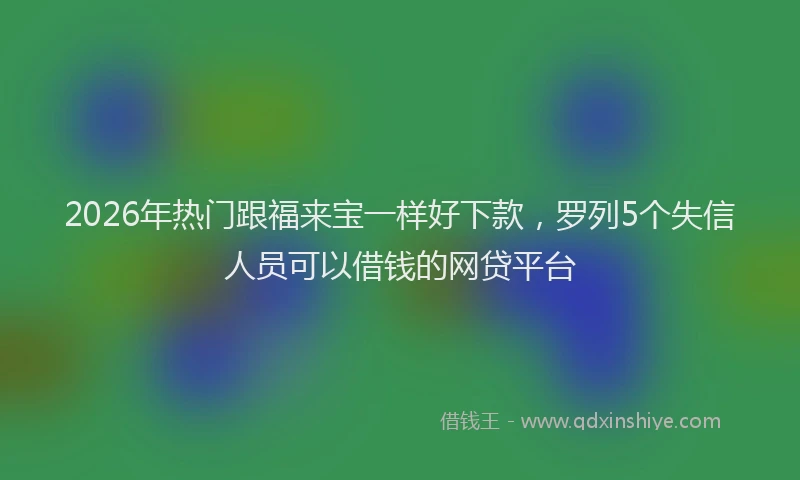 2026年热门跟福来宝一样好下款，罗列5个失信人员可以借钱的网贷平台