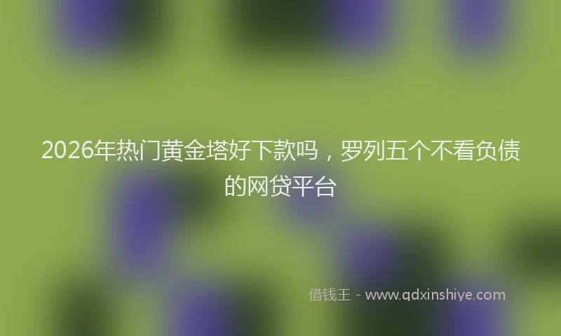 2026年热门黄金塔好下款吗，罗列五个不看负债的网贷平台