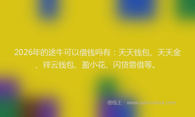 2026年的途牛可以借钱吗有：天天钱包、天天金、祥云钱包、盈小花、闪贷易借等。
