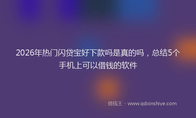2026年热门闪贷宝好下款吗是真的吗，总结5个手机上可以借钱的软件