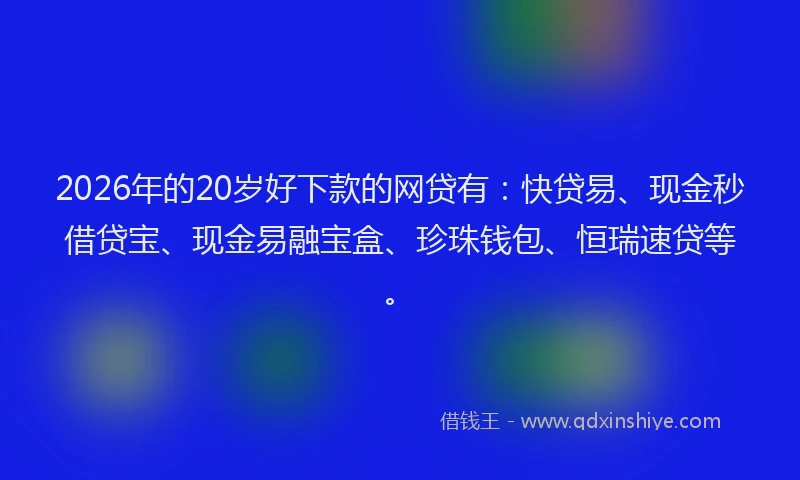 2026年的20岁好下款的网贷有：快贷易、现金秒借贷宝、现金易融宝盒、珍珠钱包、恒瑞速贷等。