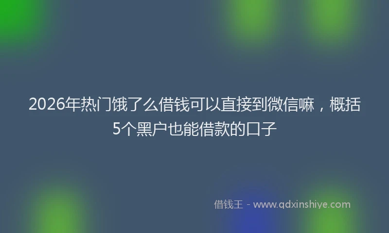 2026年热门饿了么借钱可以直接到微信嘛，概括5个黑户也能借款的口子
