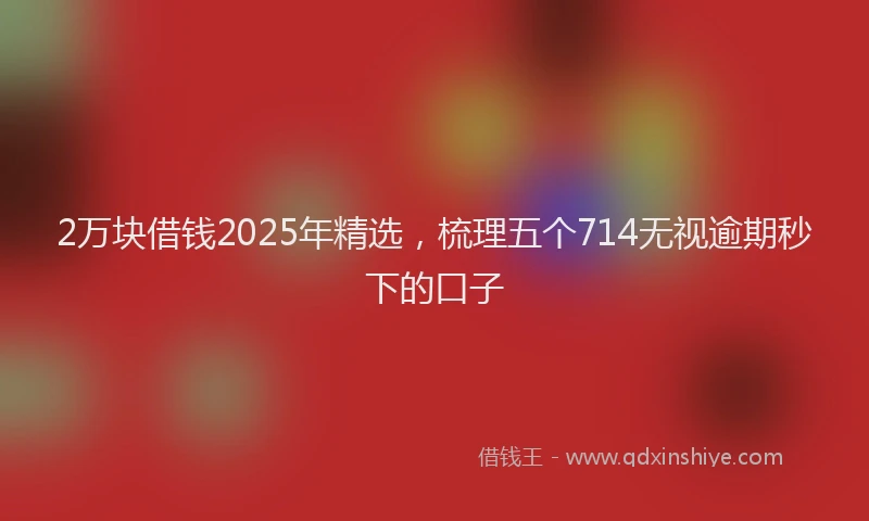 2万块借钱2025年精选，梳理五个714无视逾期秒下的口子
