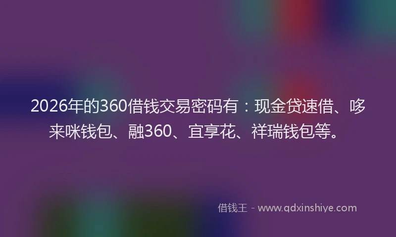 2026年的360借钱交易密码有：现金贷速借、哆来咪钱包、融360、宜享花、祥瑞钱包等。