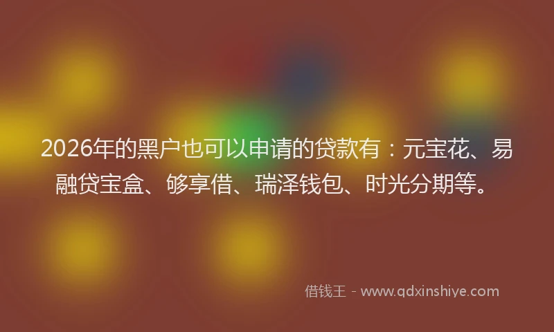 2026年的黑户也可以申请的贷款有：元宝花、易融贷宝盒、够享借、瑞泽钱包、时光分期等。