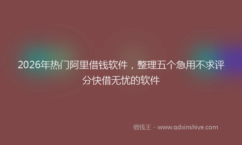 2026年热门阿里借钱软件，整理五个急用不求评分快借无忧的软件