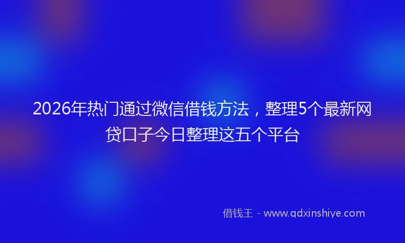 2026年热门通过微信借钱方法，整理5个最新网贷口子今日整理这五个平台