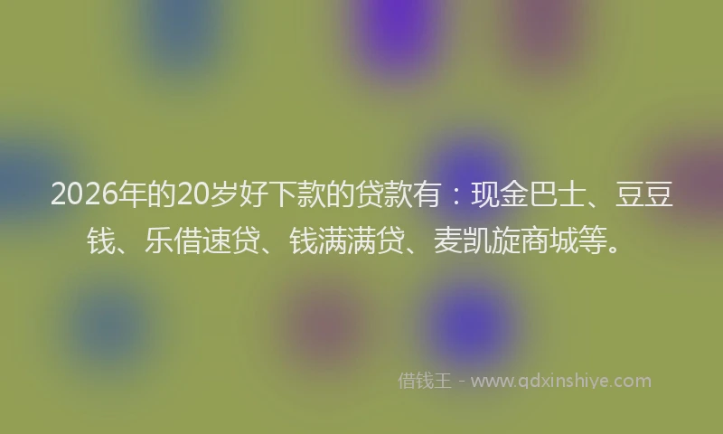 2026年的20岁好下款的贷款有：现金巴士、豆豆钱、乐借速贷、钱满满贷、麦凯旋商城等。