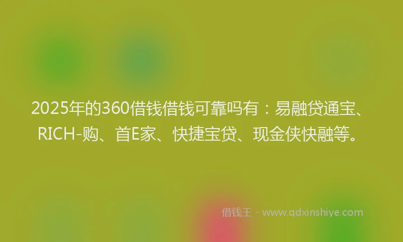 2025年的360借钱借钱可靠吗有：易融贷通宝、RICH-购、首E家、快捷宝贷、现金侠快融等。