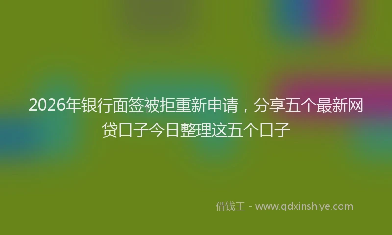 2026年银行面签被拒重新申请，分享五个最新网贷口子今日整理这五个口子