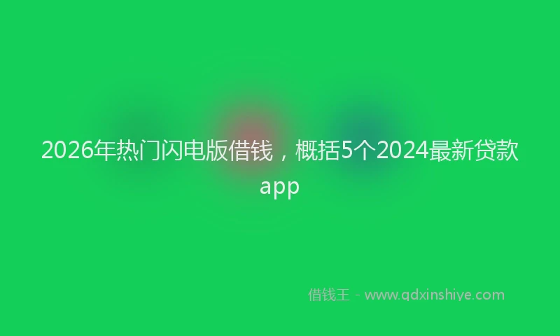 2026年热门闪电版借钱，概括5个2024最新贷款app