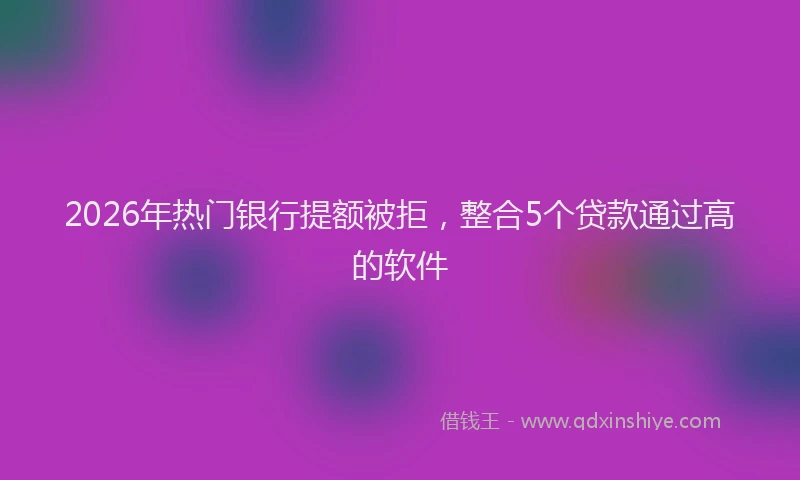 2026年热门银行提额被拒，整合5个贷款通过高的软件