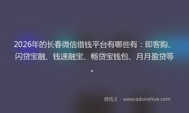 2026年的长春微信借钱平台有哪些有：即客购、闪贷宝融、钱速融宝、畅贷宝钱包、月月盈贷等。