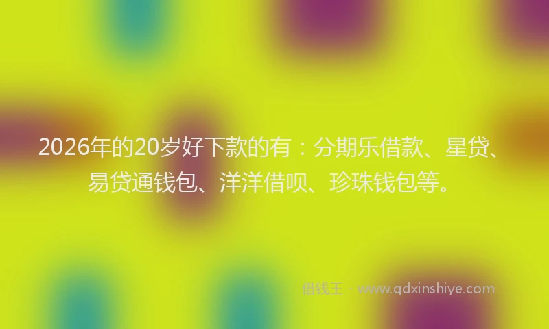 2026年的20岁好下款的有：分期乐借款、星贷、易贷通钱包、洋洋借呗、珍珠钱包等。