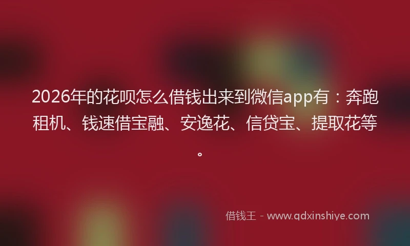 2026年的花呗怎么借钱出来到微信app有：奔跑租机、钱速借宝融、安逸花、信贷宝、提取花等。
