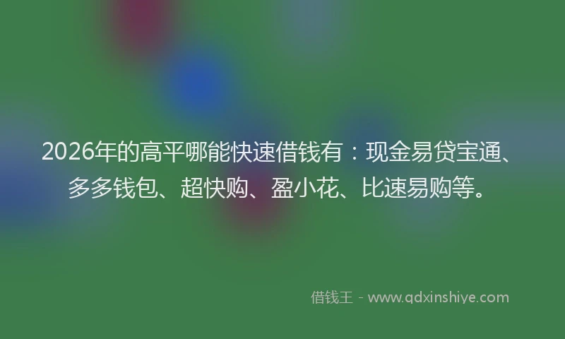 2026年的高平哪能快速借钱有：现金易贷宝通、多多钱包、超快购、盈小花、比速易购等。