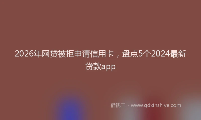 2026年网贷被拒申请信用卡，盘点5个2024最新贷款app