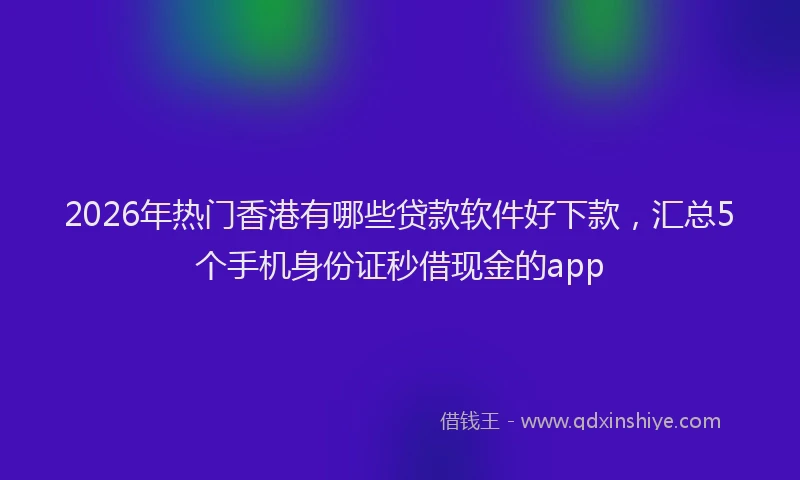 2026年热门香港有哪些贷款软件好下款，汇总5个手机身份证秒借现金的app