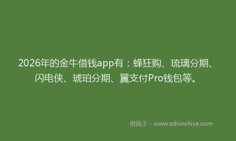 2026年的金牛借钱app有：蜂狂购、琉璃分期、闪电侠、琥珀分期、翼支付Pro钱包等。