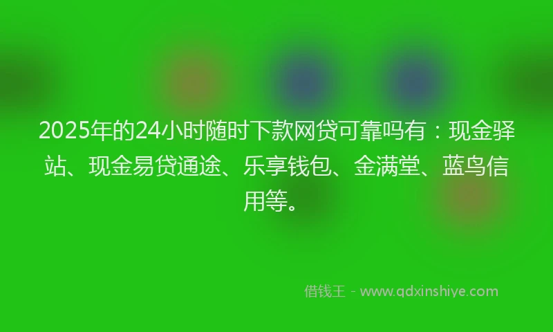2025年的24小时随时下款网贷可靠吗有:现金驿站、现金易贷通途、乐享钱包、金满堂、蓝鸟信用等。