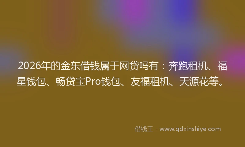 2026年的金东借钱属于网贷吗有：奔跑租机、福星钱包、畅贷宝Pro钱包、友福租机、天源花等。