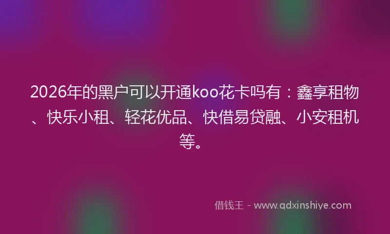 2026年的黑户可以开通koo花卡吗有：鑫享租物、快乐小租、轻花优品、快借易贷融、小安租机等。